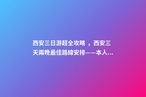 西安三日游超全攻略，西安三天兩晚最佳路線安排——本人親歷分享，看完記得收藏